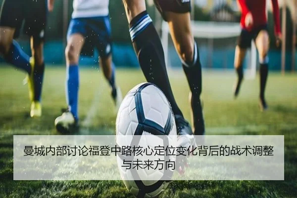 曼城内部讨论福登中路核心定位变化背后的战术调整与未来方向