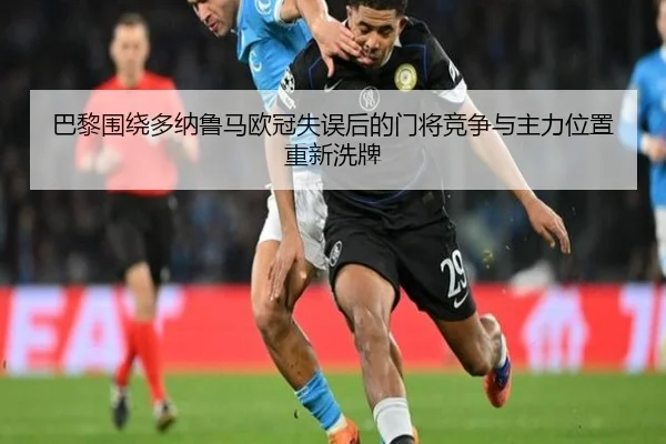 巴黎围绕多纳鲁马欧冠失误后的门将竞争与主力位置重新洗牌
