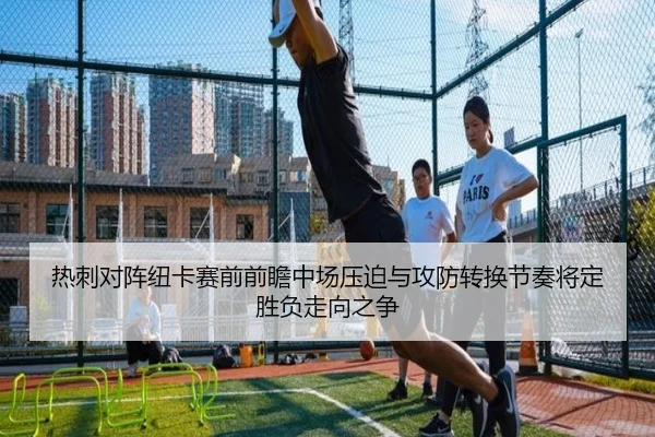 热刺对阵纽卡赛前前瞻中场压迫与攻防转换节奏将定胜负走向之争