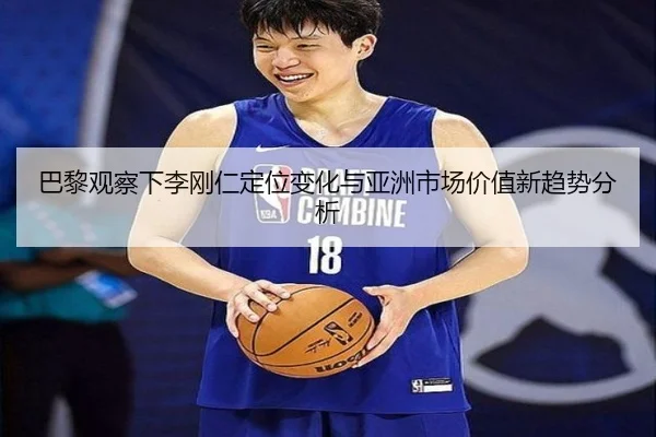 巴黎观察下李刚仁定位变化与亚洲市场价值新趋势分析