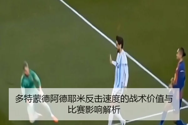 多特蒙德阿德耶米反击速度的战术价值与比赛影响解析