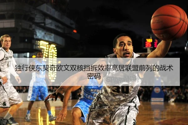 独行侠东契奇欧文双核挡拆效率高居联盟前列的战术密码
